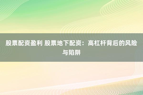 股票配资盈利 股票地下配资：高杠杆背后的风险与陷阱