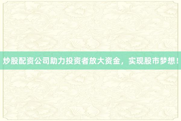 炒股配资公司助力投资者放大资金，实现股市梦想！