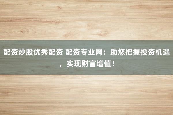 配资炒股优秀配资 配资专业网:助您把握投资机遇,实现财富增值!