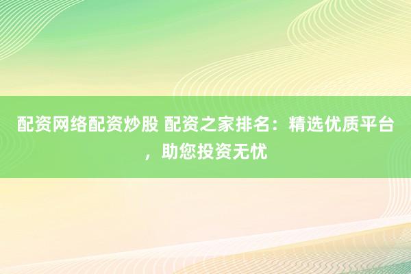 配资网络配资炒股 配资之家排名:精选优质平台,助您投资无忧