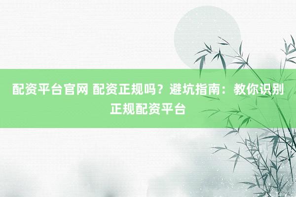 配资平台官网 配资正规吗?避坑指南:教你识别正规配资平台