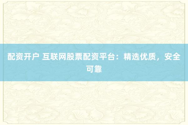 配资开户 互联网股票配资平台：精选优质，安全可靠