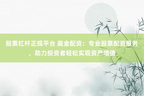 股票杠杆正规平台 赢金配资：专业股票配资服务，助力投资者轻松实现资产增值