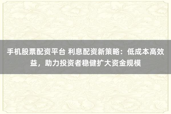 手机股票配资平台 利息配资新策略：低成本高效益，助力投资者稳健扩大资金规模