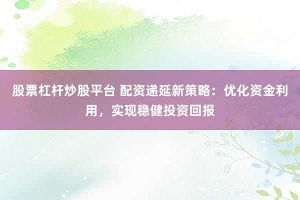股票杠杆炒股平台 配资递延新策略：优化资金利用，实现稳健投资回报
