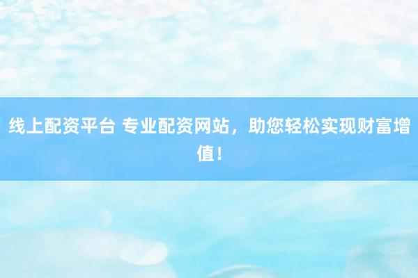 线上配资平台 专业配资网站,助您轻松实现财富增值!