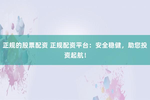 正规的股票配资 正规配资平台:安全稳健,助您投资起航!
