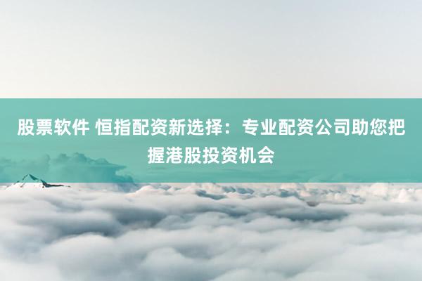 股票软件 恒指配资新选择:专业配资公司助您把握港股投资机会