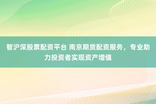 智沪深股票配资平台 南京期货配资服务，专业助力投资者实现资产增值
