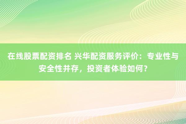 在线股票配资排名 兴华配资服务评价：专业性与安全性并存，投资者体验如何？