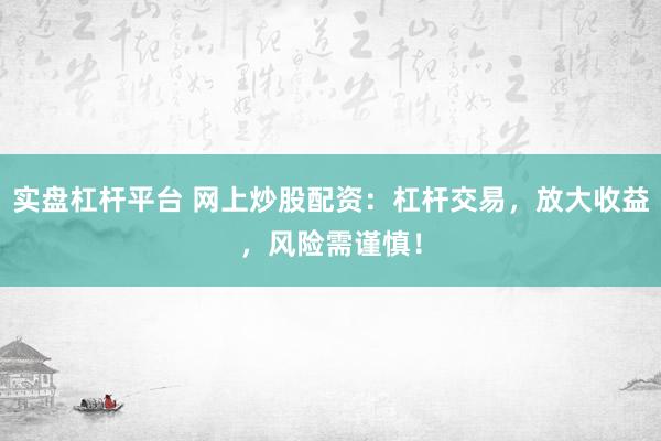 实盘杠杆平台 网上炒股配资：杠杆交易，放大收益，风险需谨慎！