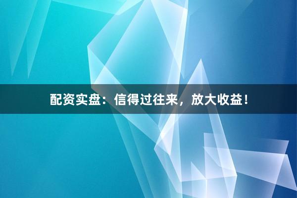 配资实盘：信得过往来，放大收益！