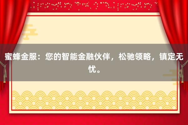 蜜蜂金服:您的智能金融伙伴,松驰领略,镇定无忧。