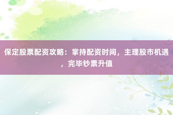 保定股票配资攻略：掌持配资时间，主理股市机遇，完毕钞票升值