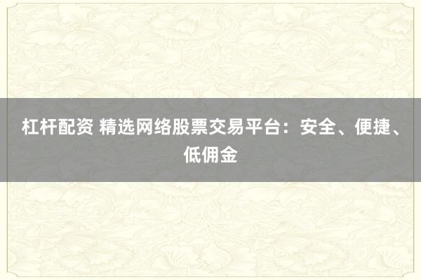 杠杆配资 精选网络股票交易平台：安全、便捷、低佣金