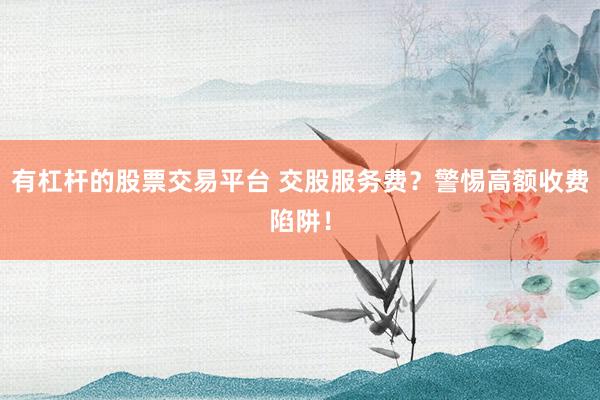 有杠杆的股票交易平台 交股服务费？警惕高额收费陷阱！