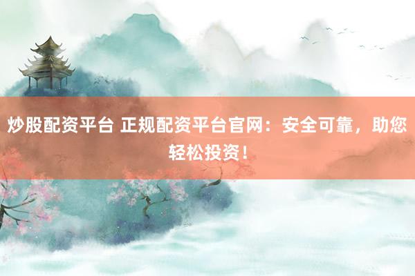 炒股配资平台 正规配资平台官网：安全可靠，助您轻松投资！