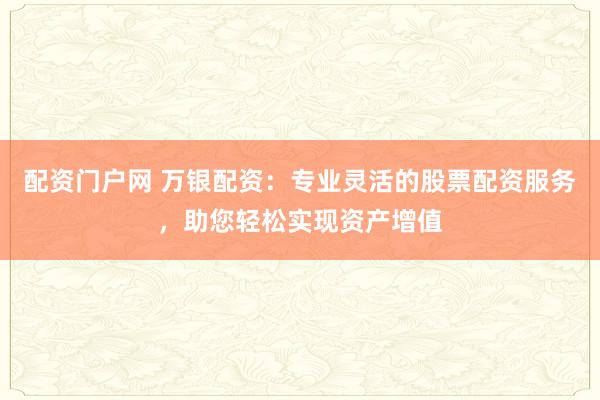 配资门户网 万银配资：专业灵活的股票配资服务，助您轻松实现资产增值