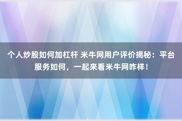 个人炒股如何加杠杆 米牛网用户评价揭秘：平台服务如何，一起来看米牛网咋样！