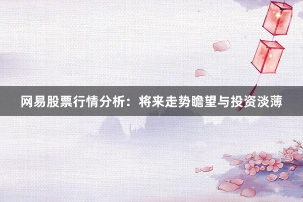 网易股票行情分析：将来走势瞻望与投资淡薄