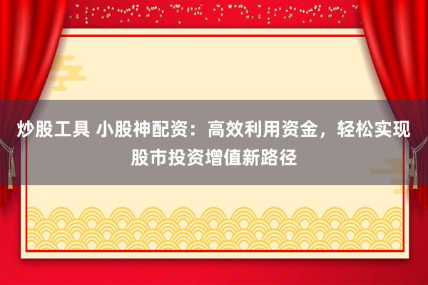 炒股工具 小股神配资:高效利用资金,轻松实现股市投资增值新路径