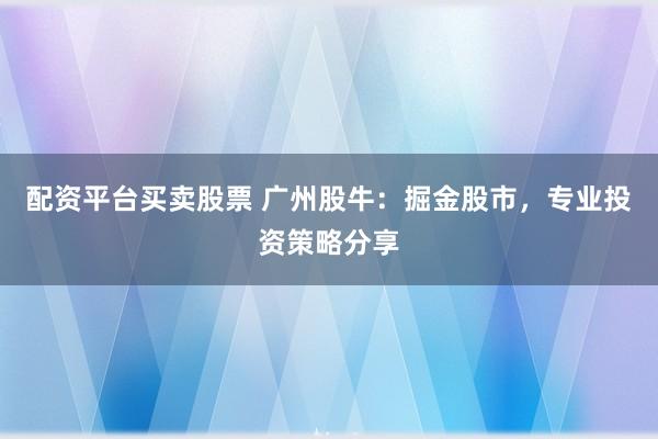 配资平台买卖股票 广州股牛：掘金股市，专业投资策略分享