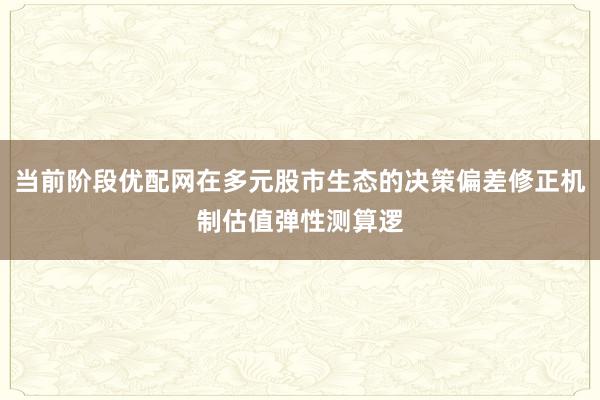 当前阶段优配网在多元股市生态的决策偏差修正机制估值弹性测算逻
