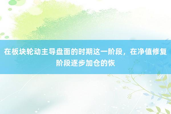在板块轮动主导盘面的时期这一阶段，在净值修复阶段逐步加仓的恢
