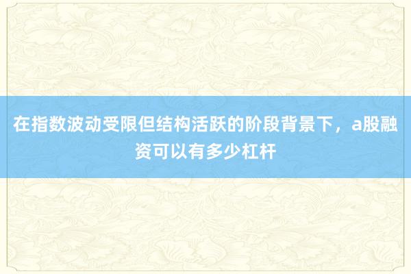 在指数波动受限但结构活跃的阶段背景下,a股融资可以有多少杠杆
