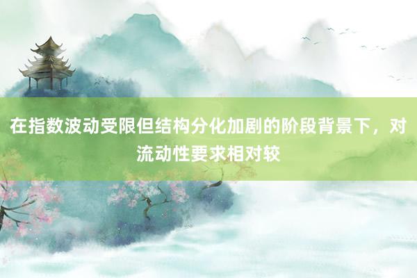 在指数波动受限但结构分化加剧的阶段背景下,对流动性要求相对较