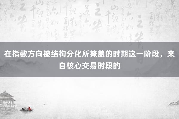 在指数方向被结构分化所掩盖的时期这一阶段，来自核心交易时段的
