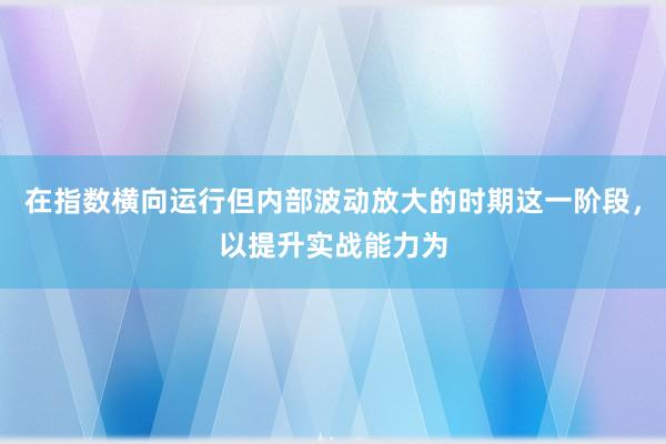 在指数横向运行但内部波动放大的时期这一阶段，以提升实战能力为