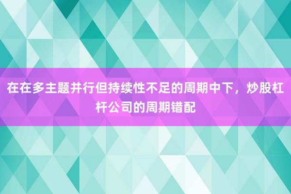 在在多主题并行但持续性不足的周期中下，炒股杠杆公司的周期错配
