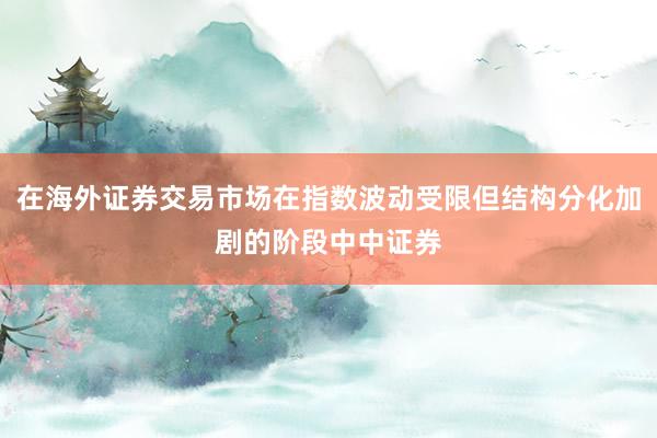 在海外证券交易市场在指数波动受限但结构分化加剧的阶段中中证券