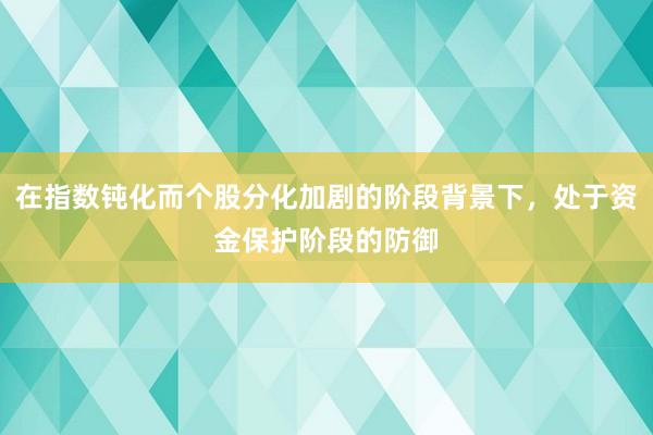 在指数钝化而个股分化加剧的阶段背景下,处于资金保护阶段的防御