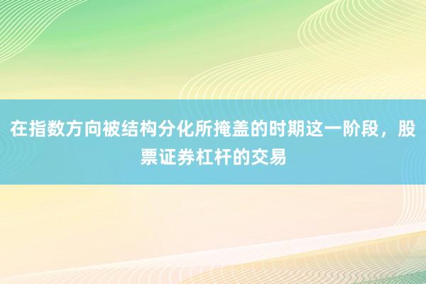 在指数方向被结构分化所掩盖的时期这一阶段,股票证券杠杆的交易