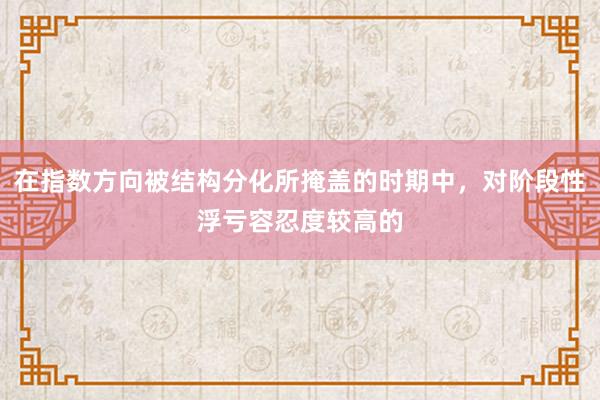 在指数方向被结构分化所掩盖的时期中，对阶段性浮亏容忍度较高的