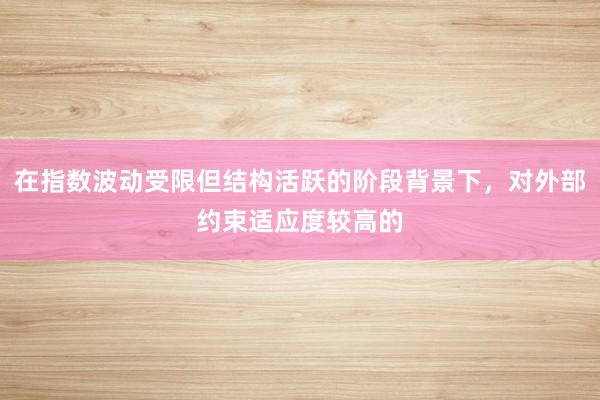 在指数波动受限但结构活跃的阶段背景下，对外部约束适应度较高的