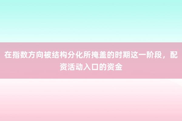 在指数方向被结构分化所掩盖的时期这一阶段,配资活动入口的资金