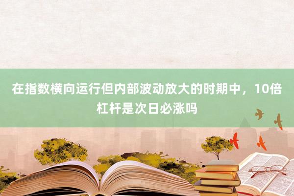 在指数横向运行但内部波动放大的时期中，10倍杠杆是次日必涨吗