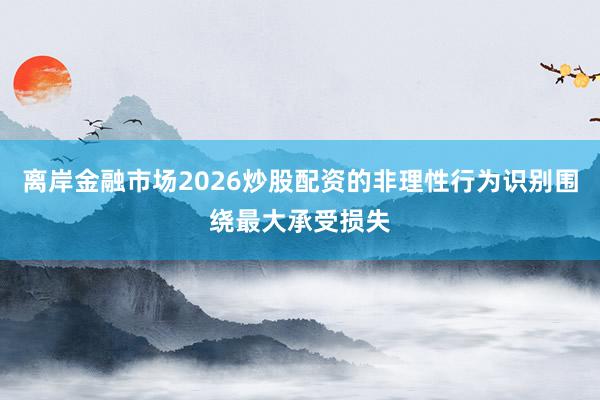 离岸金融市场2026炒股配资的非理性行为识别围绕最大承受损失
