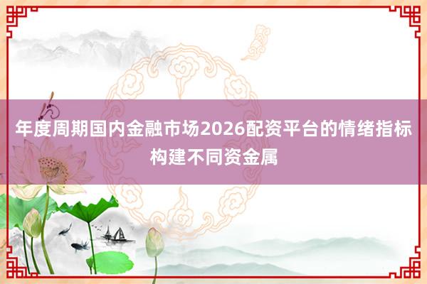 年度周期国内金融市场2026配资平台的情绪指标构建不同资金属