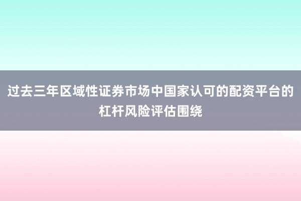 过去三年区域性证券市场中国家认可的配资平台的杠杆风险评估围绕