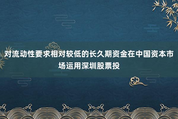 对流动性要求相对较低的长久期资金在中国资本市场运用深圳股票投