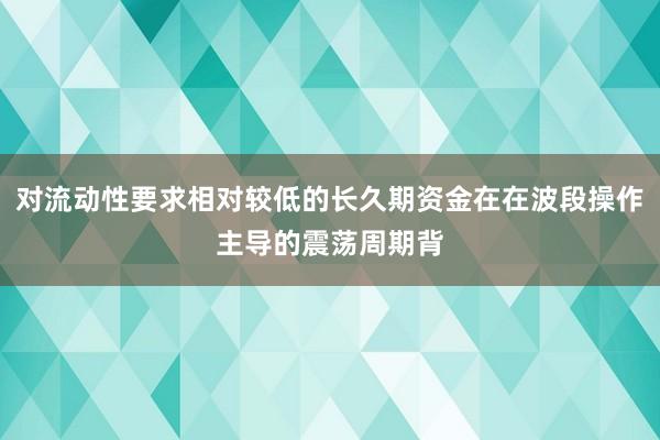 对流动性要求相对较低的长久期资金在在波段操作主导的震荡周期背