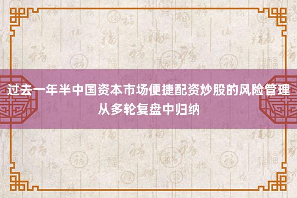 过去一年半中国资本市场便捷配资炒股的风险管理从多轮复盘中归纳