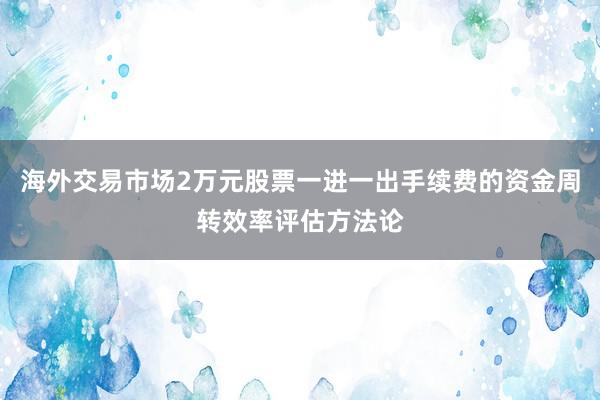 海外交易市场2万元股票一进一出手续费的资金周转效率评估方法论