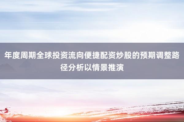 年度周期全球投资流向便捷配资炒股的预期调整路径分析以情景推演