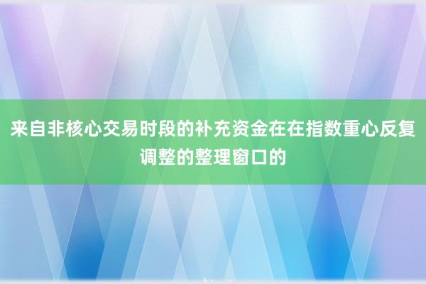 来自非核心交易时段的补充资金在在指数重心反复调整的整理窗口的