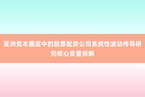 亚洲资本圈层中的股票配资公司系统性波动传导研究核心变量拆解